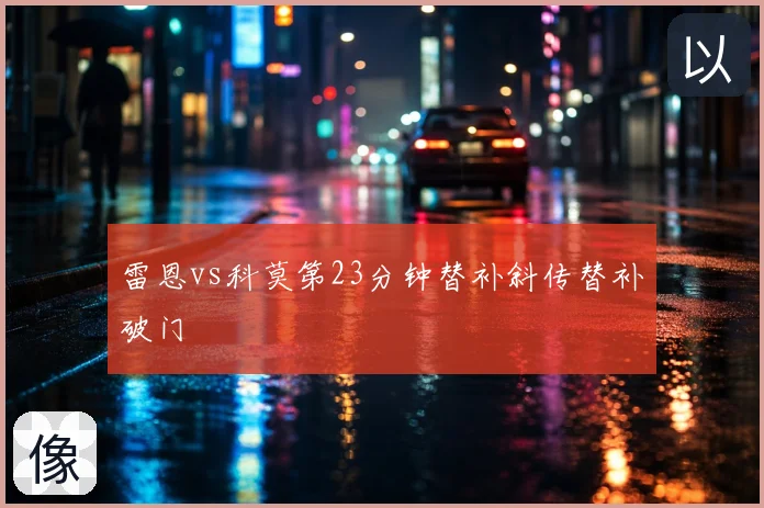 雷恩vs科莫第23分钟替补斜传替补破门