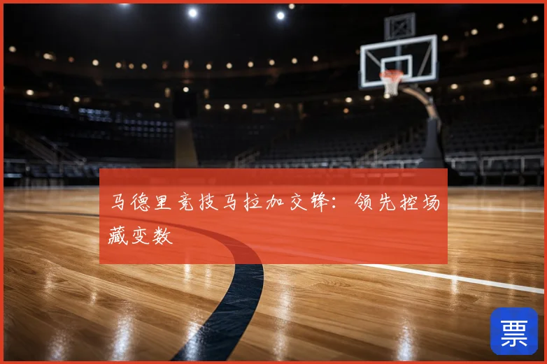 马德里竞技马拉加交锋:领先控场藏变数