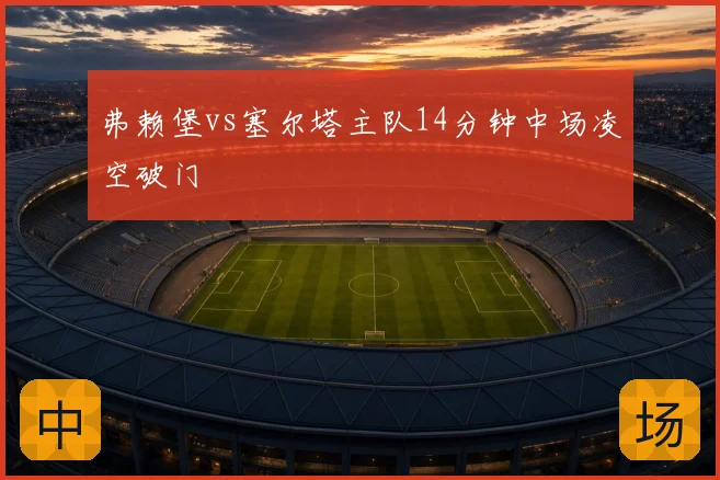 弗赖堡vs塞尔塔主队14分钟中场凌空破门