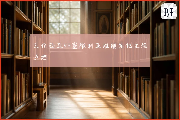 瓦伦西亚vs塞维利亚谁能先把主场点燃