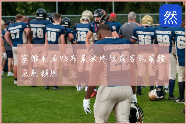 塞维利亚vs布莱顿终场前客队前腰点射锁胜